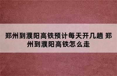 郑州到濮阳高铁预计每天开几趟 郑州到濮阳高铁怎么走